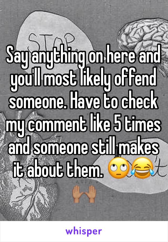Say anything on here and you'll most likely offend someone. Have to check my comment like 5 times and someone still makes it about them. 🙄😂🙌🏽