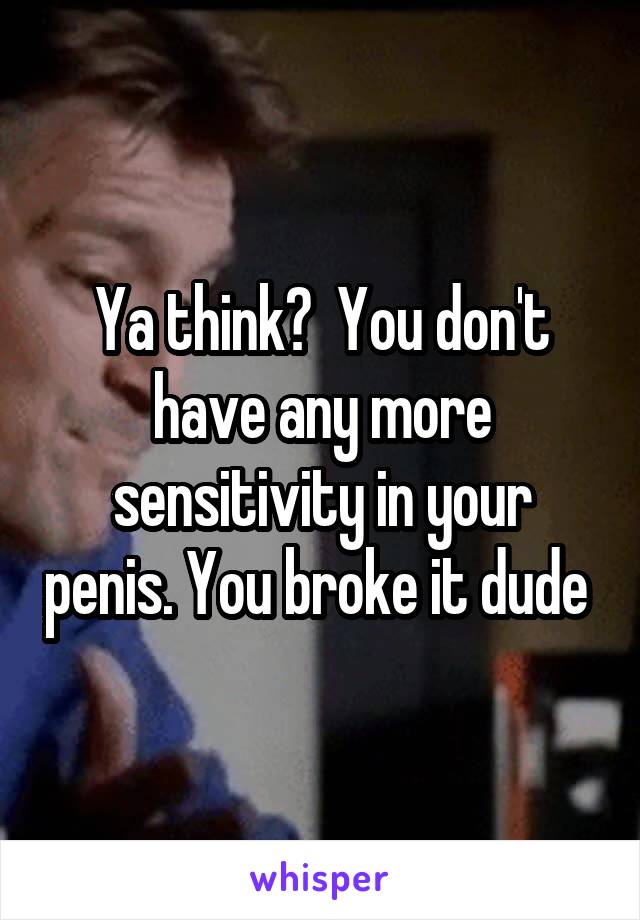 Ya think?  You don't have any more sensitivity in your penis. You broke it dude 