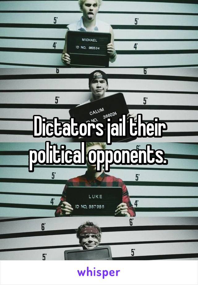 Dictators jail their political opponents. 