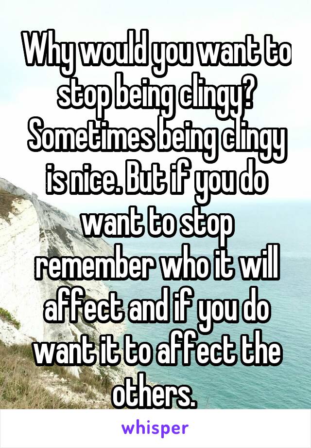 Why would you want to stop being clingy? Sometimes being clingy is nice. But if you do want to stop remember who it will affect and if you do want it to affect the others. 