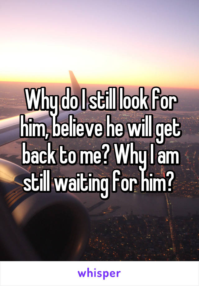 Why do I still look for him, believe he will get back to me? Why I am still waiting for him? 