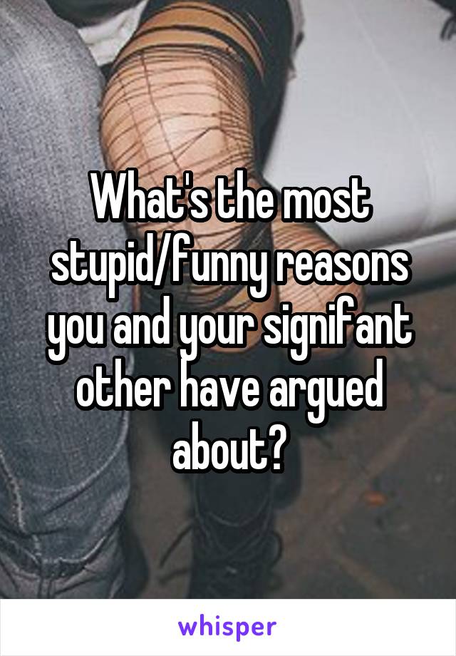 What's the most stupid/funny reasons you and your signifant other have argued about?