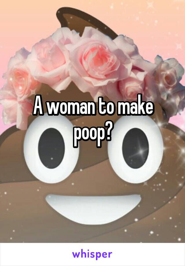 A woman to make poop?
