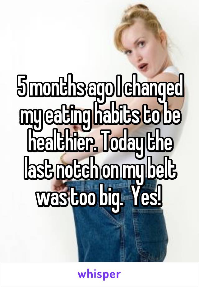 5 months ago I changed my eating habits to be healthier. Today the last notch on my belt was too big.  Yes! 