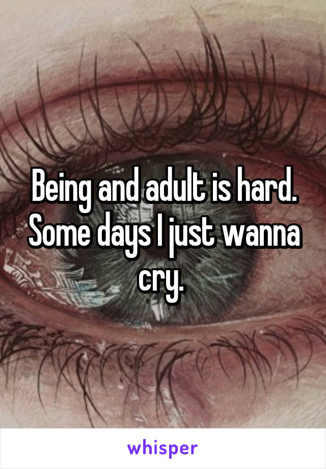 Being and adult is hard. Some days I just wanna cry. 