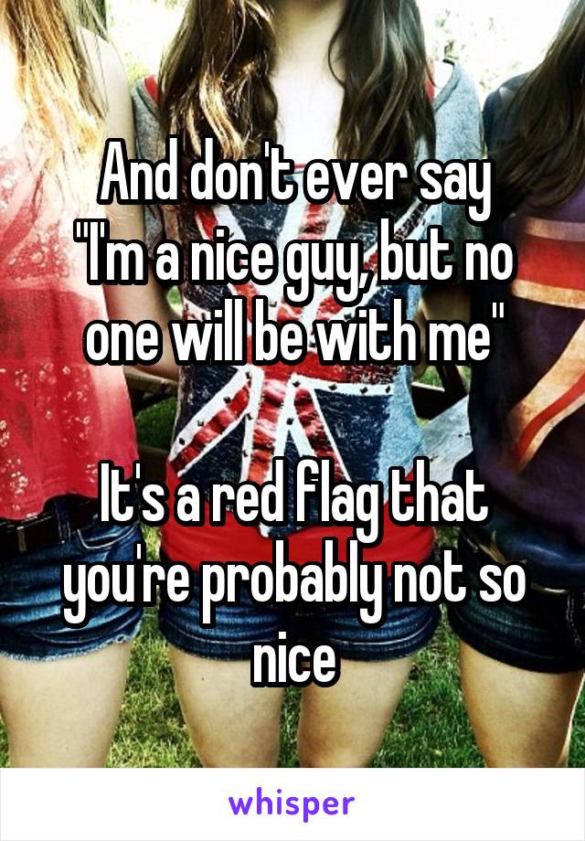 And don't ever say
"I'm a nice guy, but no one will be with me"

It's a red flag that you're probably not so nice
