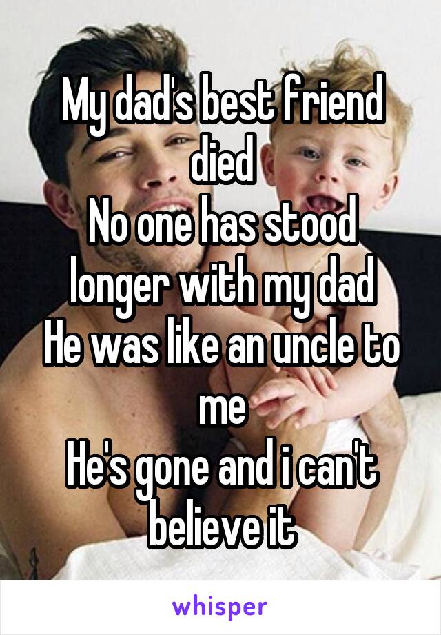 My dad's best friend died
No one has stood longer with my dad
He was like an uncle to me
He's gone and i can't believe it