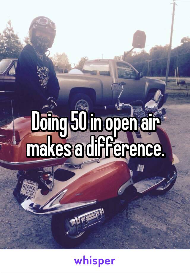 Doing 50 in open air makes a difference.