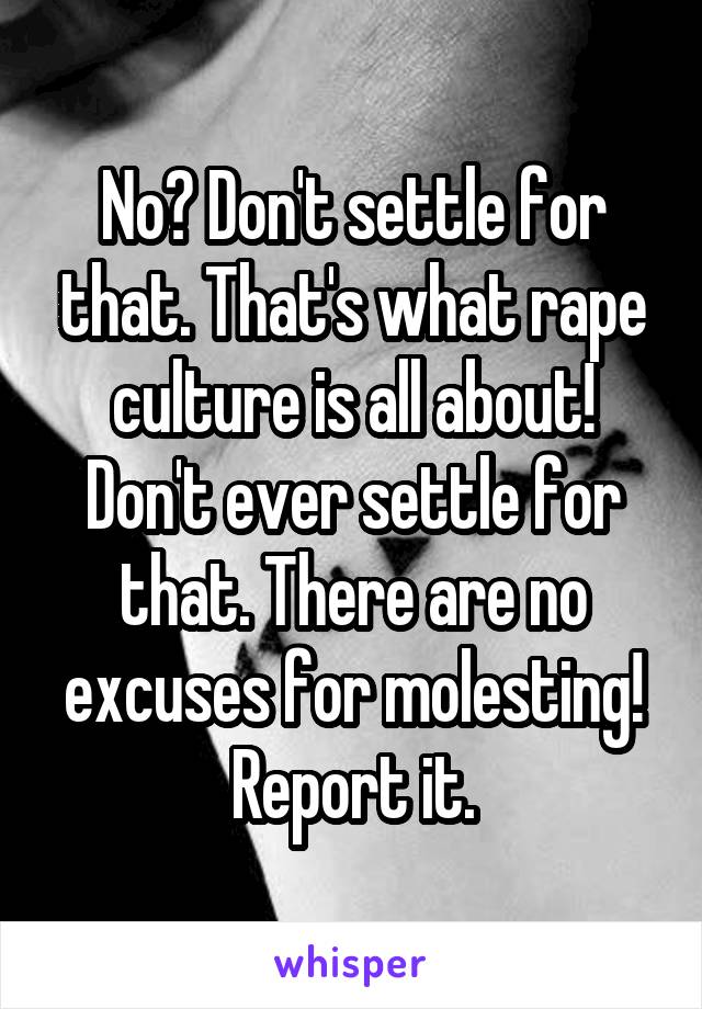 No? Don't settle for that. That's what rape culture is all about! Don't ever settle for that. There are no excuses for molesting! Report it.