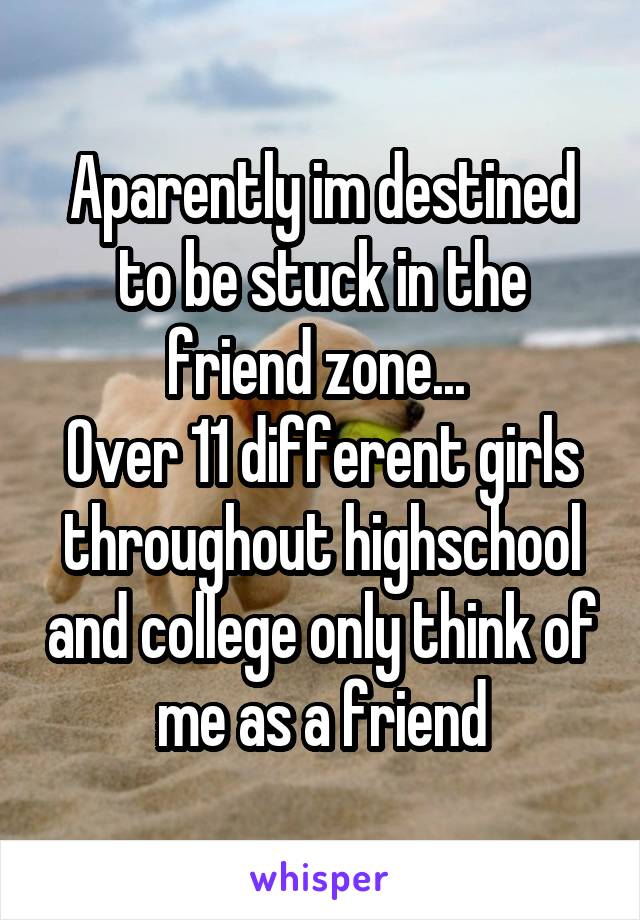 Aparently im destined to be stuck in the friend zone... 
Over 11 different girls throughout highschool and college only think of me as a friend