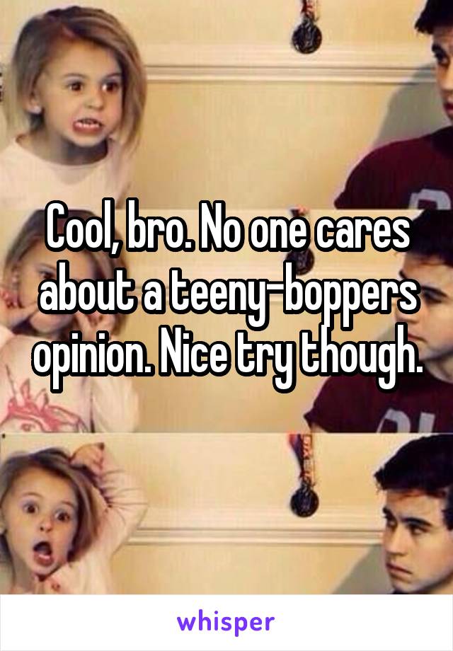 Cool, bro. No one cares about a teeny-boppers opinion. Nice try though. 