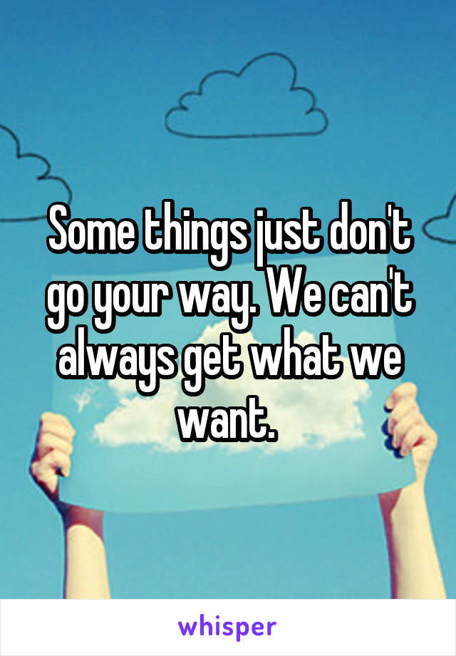 Some things just don't go your way. We can't always get what we want. 
