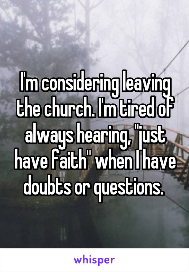 I'm considering leaving the church. I'm tired of always hearing, "just have faith" when I have doubts or questions. 