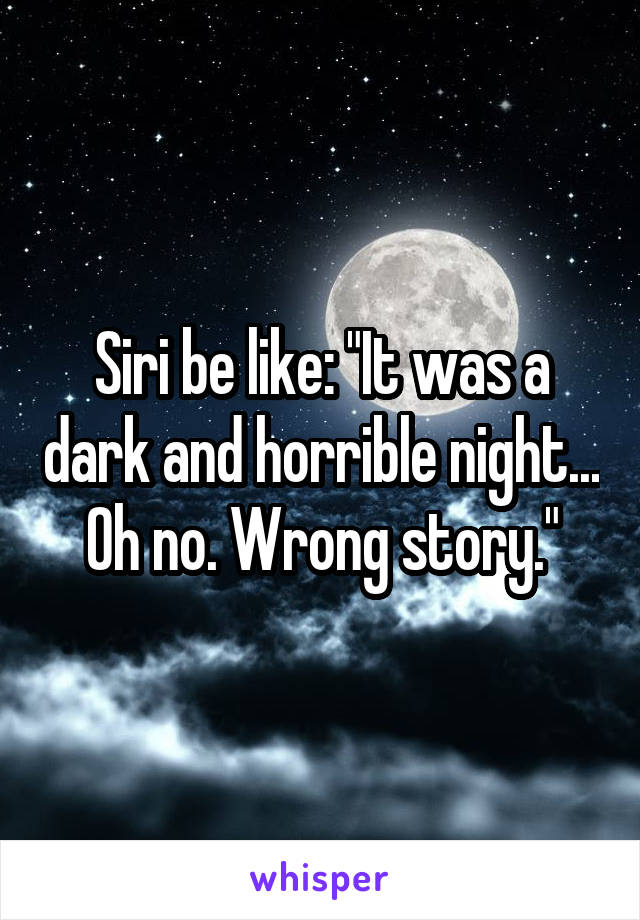 Siri be like: "It was a dark and horrible night... Oh no. Wrong story."