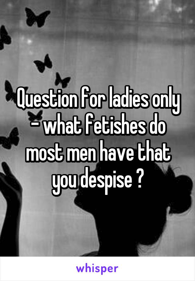 Question for ladies only - what fetishes do most men have that you despise ?