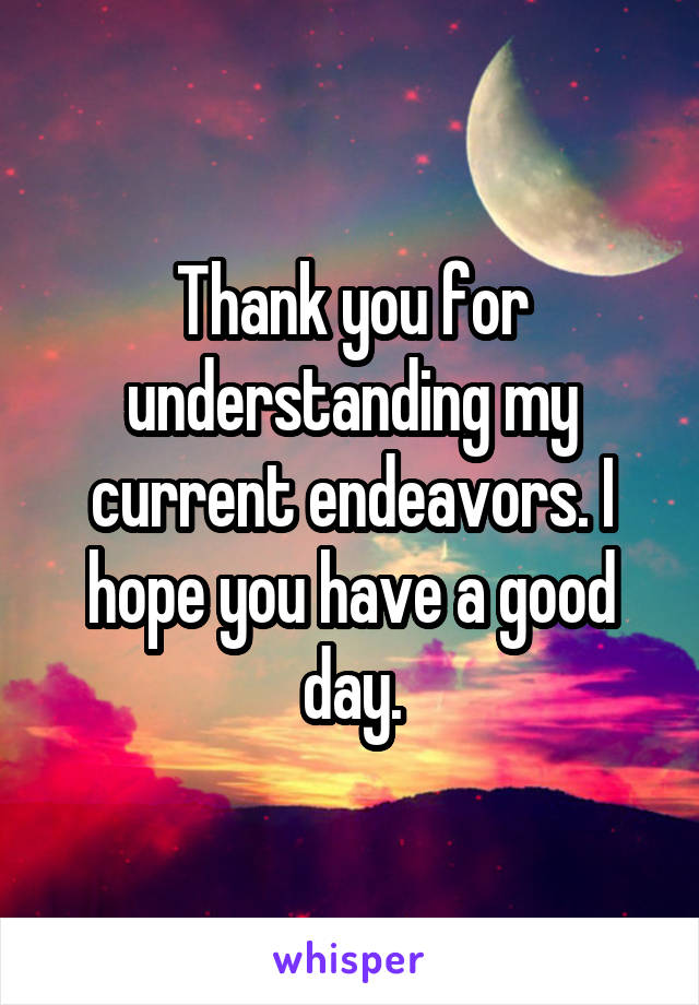 Thank you for understanding my current endeavors. I hope you have a good day.