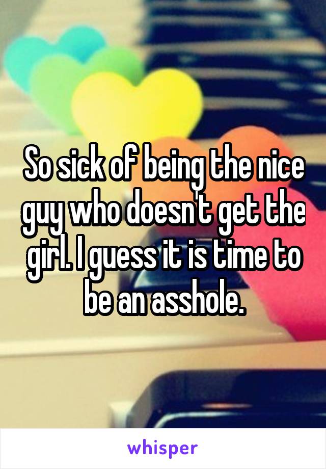 So sick of being the nice guy who doesn't get the girl. I guess it is time to be an asshole.