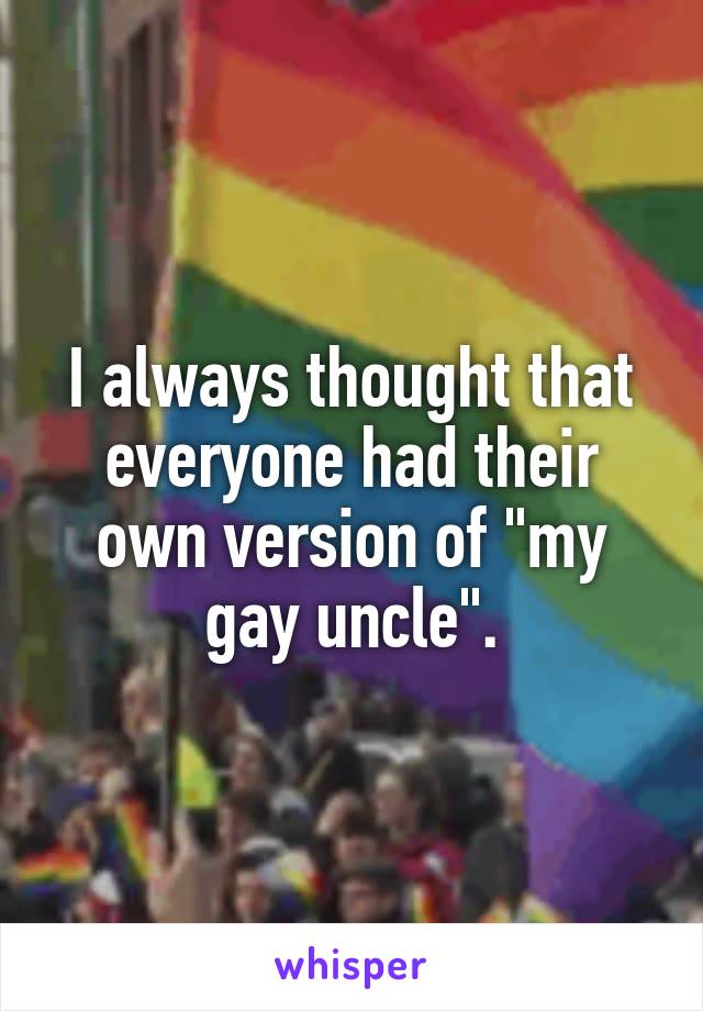 I always thought that everyone had their own version of "my gay uncle".