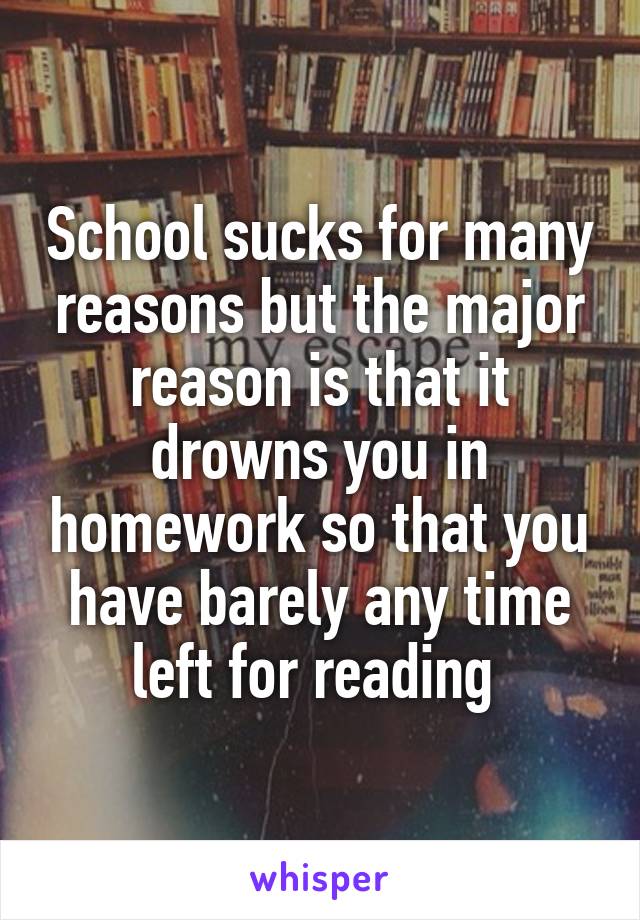 School sucks for many reasons but the major reason is that it drowns you in homework so that you have barely any time left for reading 