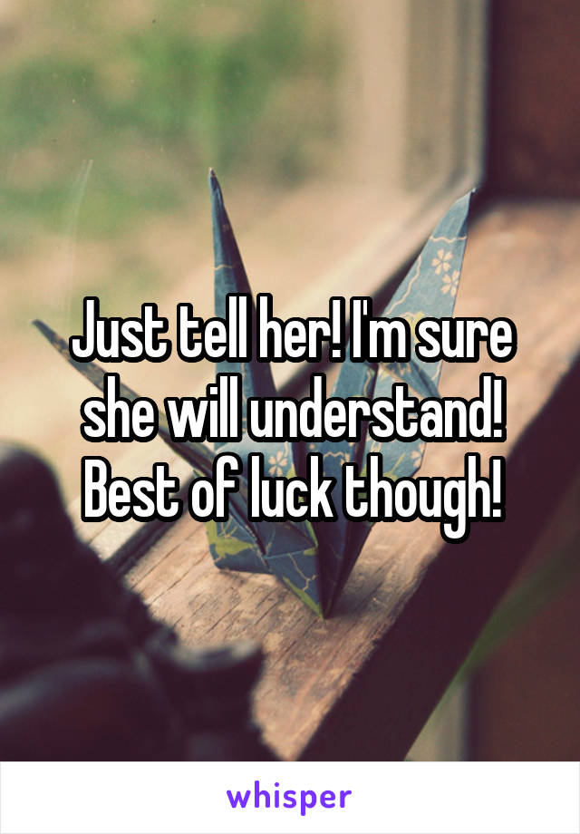 Just tell her! I'm sure she will understand! Best of luck though!