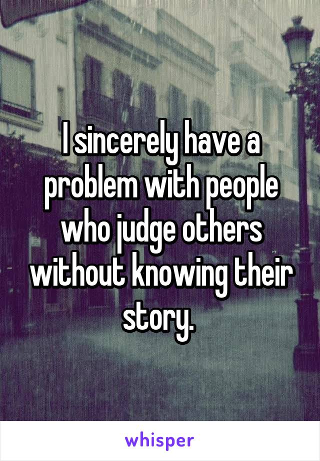 I sincerely have a problem with people who judge others without knowing their story. 