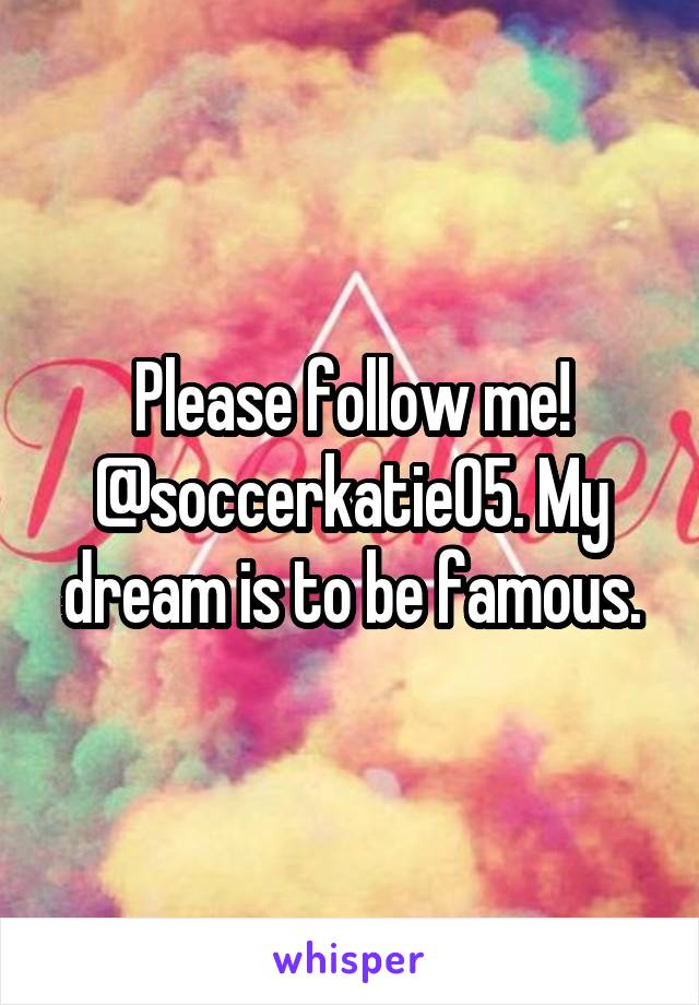 Please follow me! @soccerkatie05. My dream is to be famous.