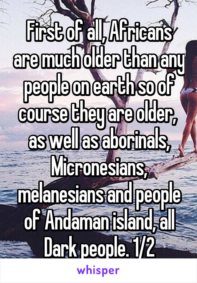 First of all, Africans are much older than any people on earth so of course they are older,  as well as aborinals, Micronesians, melanesians and people of Andaman island, all
Dark people. 1/2