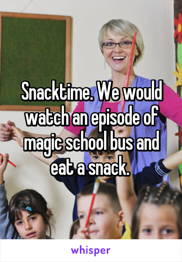 Snacktime. We would watch an episode of magic school bus and eat a snack. 