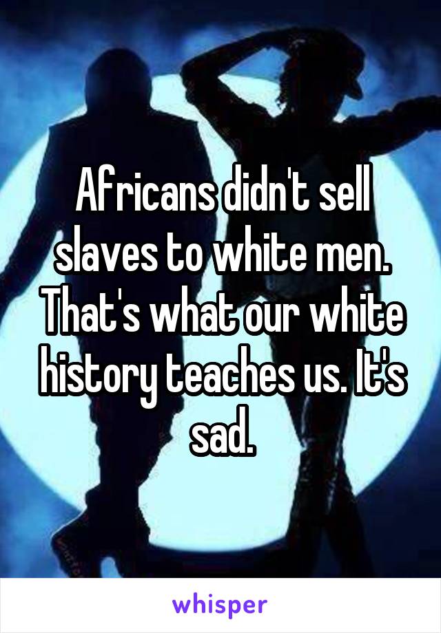 Africans didn't sell slaves to white men. That's what our white history teaches us. It's sad.