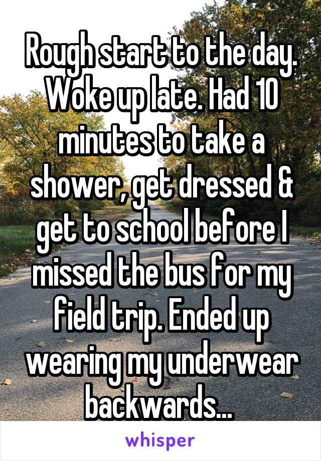 Rough start to the day. Woke up late. Had 10 minutes to take a shower, get dressed & get to school before I missed the bus for my field trip. Ended up wearing my underwear backwards... 