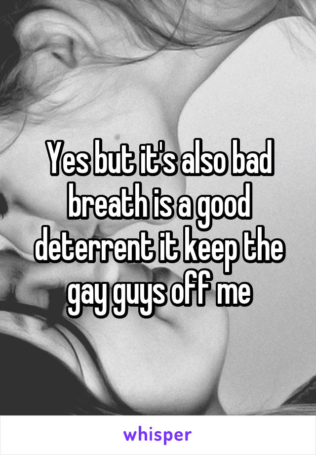 Yes but it's also bad breath is a good deterrent it keep the gay guys off me
