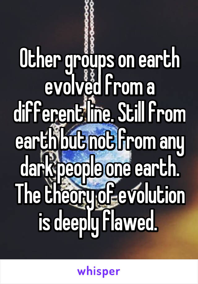 Other groups on earth evolved from a different line. Still from earth but not from any dark people one earth. The theory of evolution is deeply flawed. 