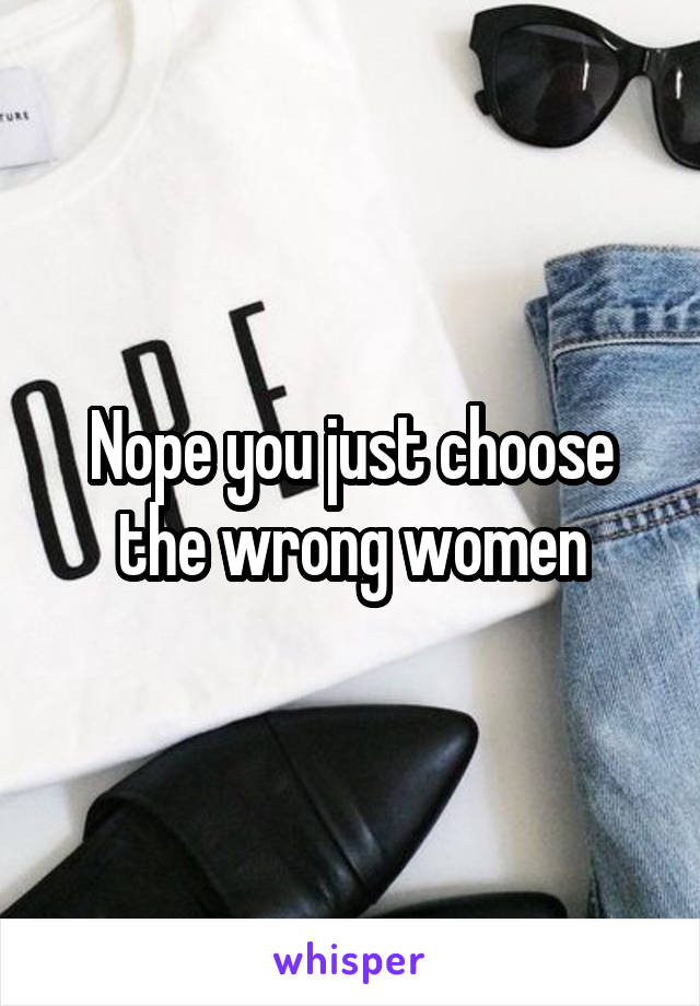 Nope you just choose the wrong women