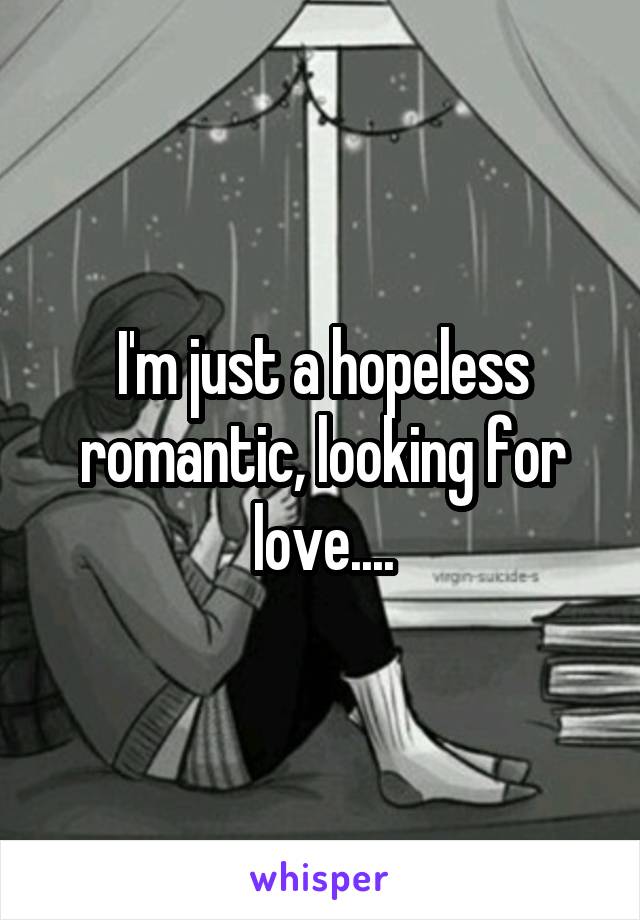 I'm just a hopeless romantic, looking for love....