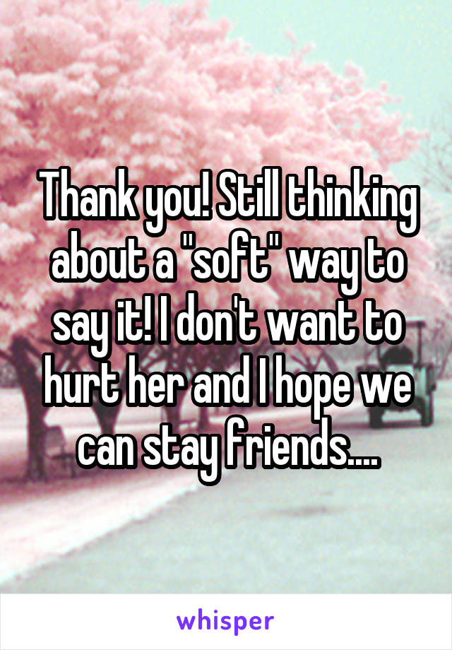 Thank you! Still thinking about a "soft" way to say it! I don't want to hurt her and I hope we can stay friends....