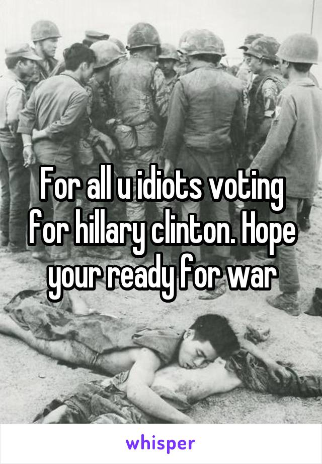 For all u idiots voting for hillary clinton. Hope your ready for war