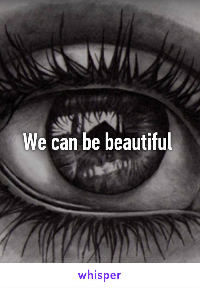 We can be beautiful 