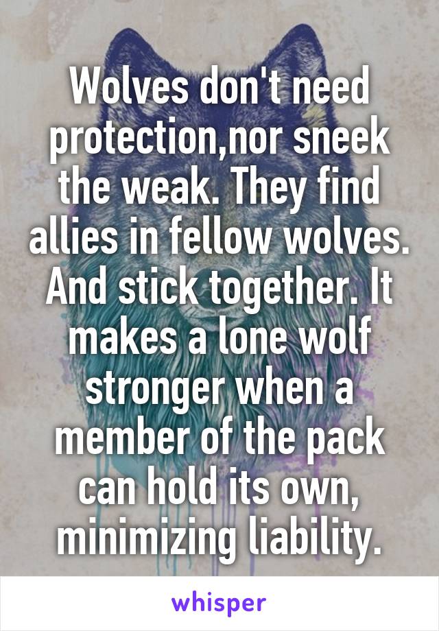 Wolves don't need protection,nor sneek the weak. They find allies in fellow wolves. And stick together. It makes a lone wolf stronger when a member of the pack can hold its own, minimizing liability.