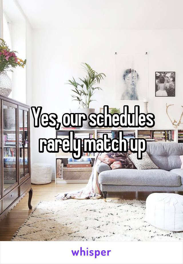 Yes, our schedules rarely match up