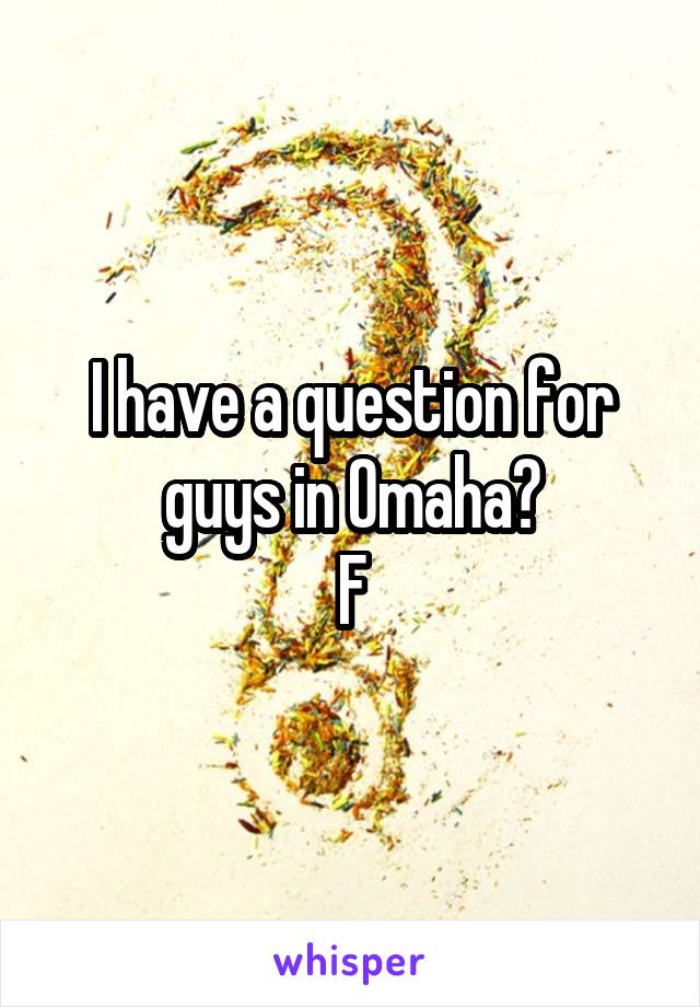 I have a question for guys in Omaha?
F