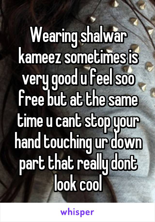 Wearing shalwar kameez sometimes is very good u feel soo free but at the same time u cant stop your hand touching ur down part that really dont look cool