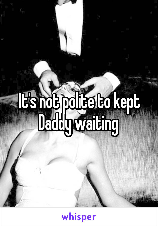 It's not polite to kept Daddy waiting 