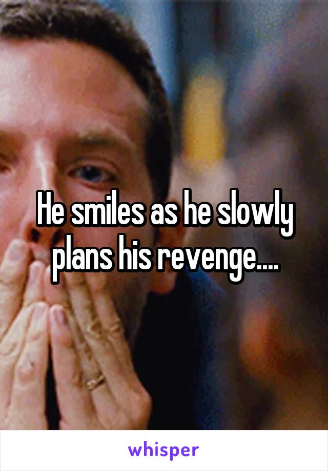 He smiles as he slowly plans his revenge....