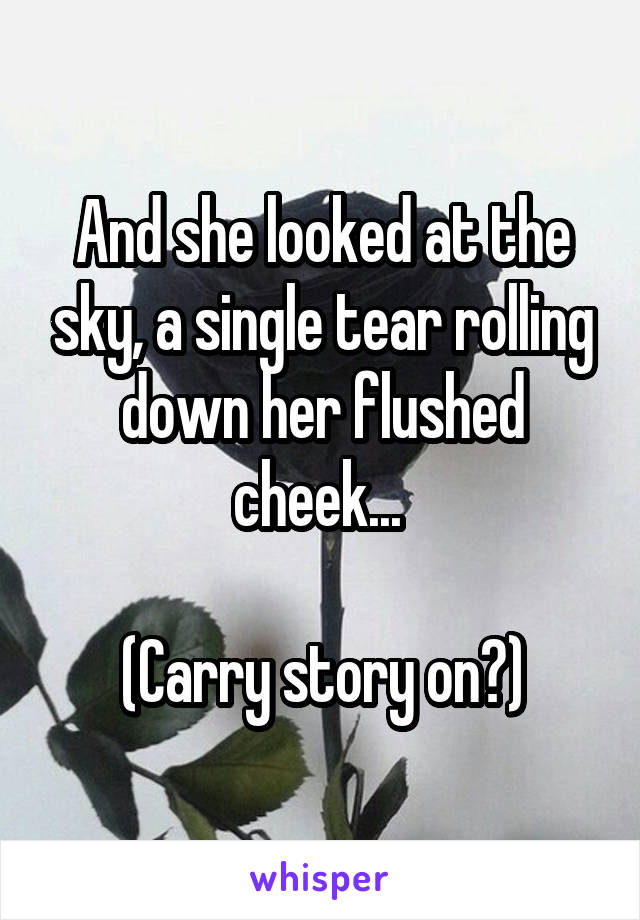 And she looked at the sky, a single tear rolling down her flushed cheek... 

(Carry story on?)