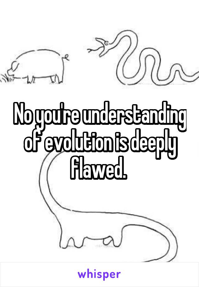 No you're understanding of evolution is deeply flawed. 