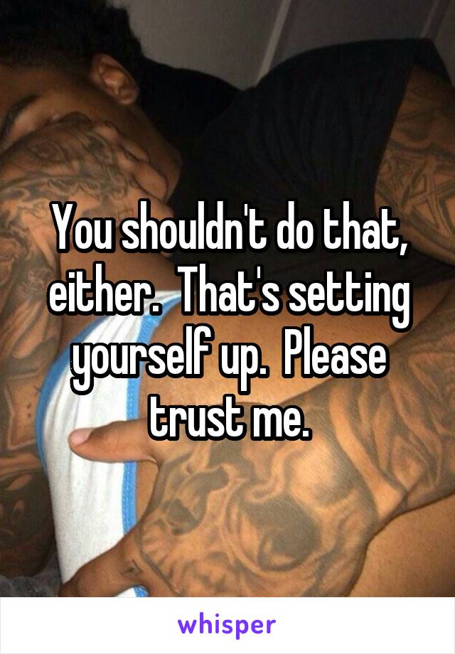 You shouldn't do that, either.  That's setting yourself up.  Please trust me.