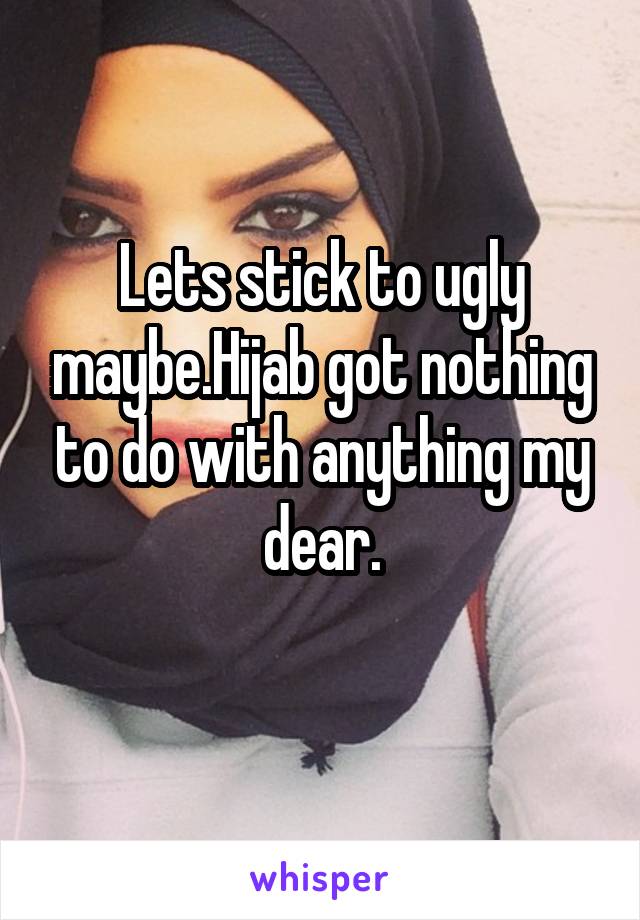 Lets stick to ugly maybe.Hijab got nothing to do with anything my dear.

