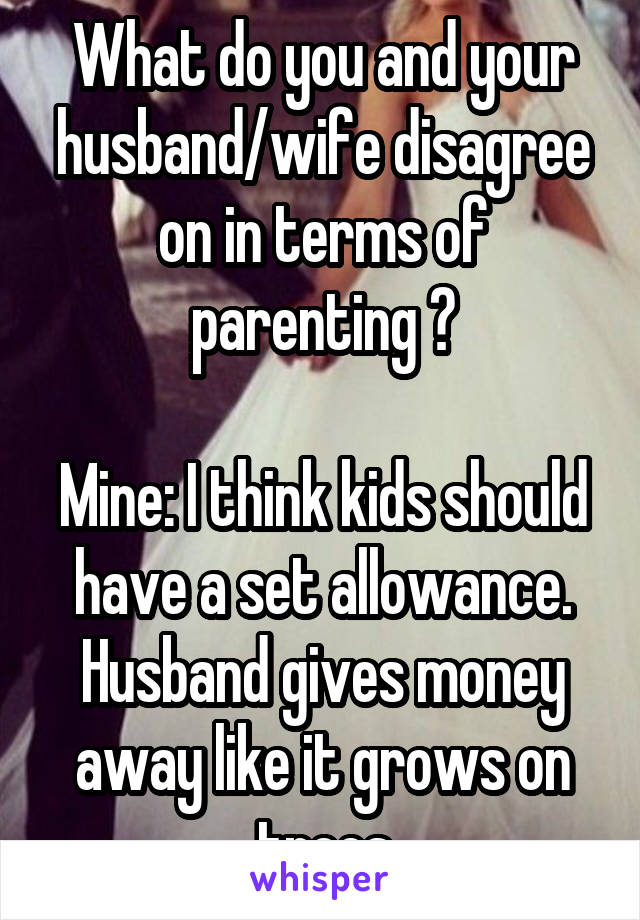 What do you and your husband/wife disagree on in terms of parenting ?

Mine: I think kids should have a set allowance. Husband gives money away like it grows on trees