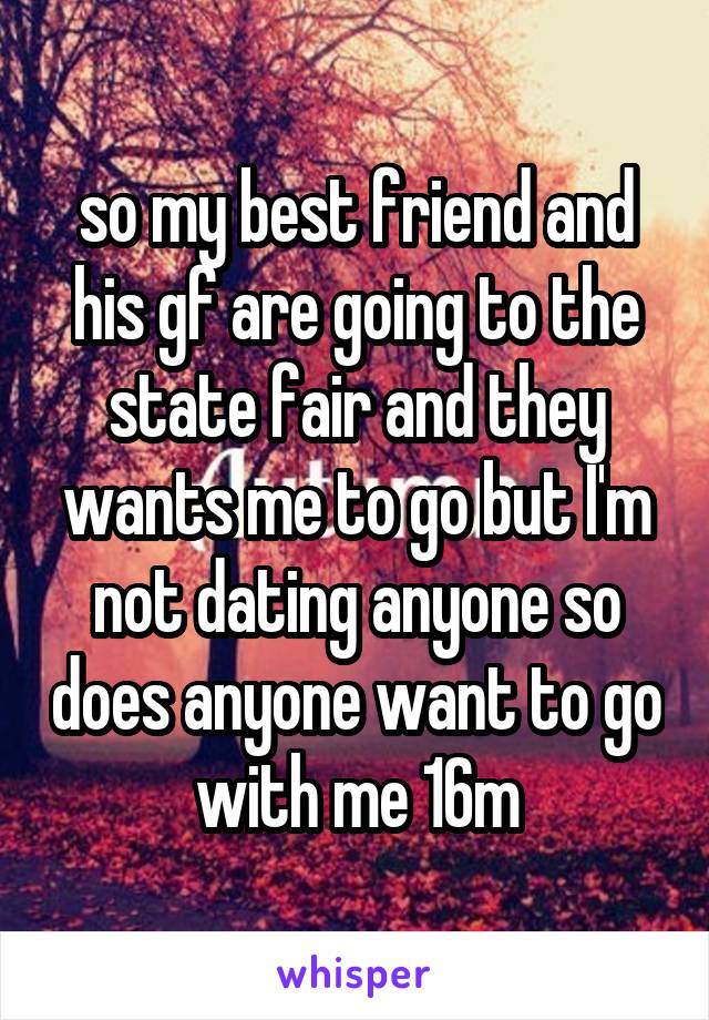 so my best friend and his gf are going to the state fair and they wants me to go but I'm not dating anyone so does anyone want to go with me 16m