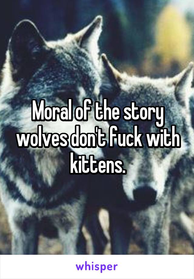 Moral of the story wolves don't fuck with kittens.
